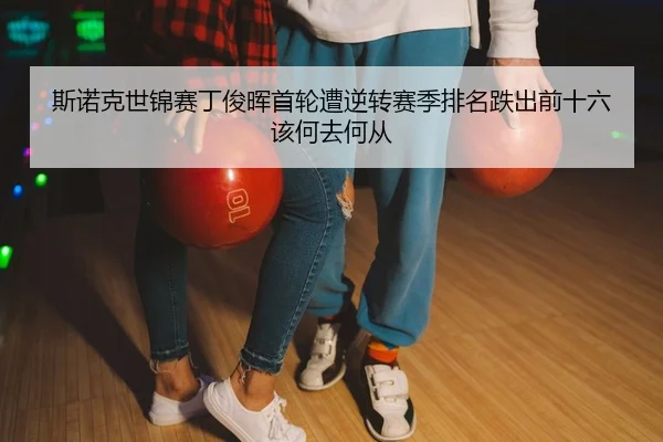 斯诺克世锦赛丁俊晖首轮遭逆转赛季排名跌出前十六该何去何从