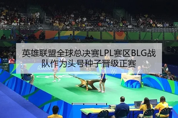 英雄联盟全球总决赛LPL赛区BLG战队作为头号种子晋级正赛